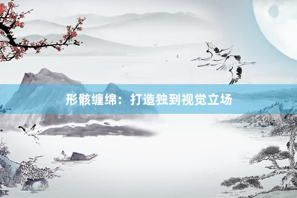 形骸缠绵：打造独到视觉立场