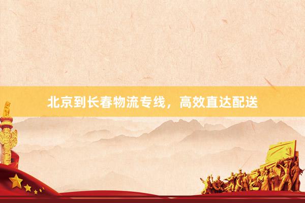 北京到长春物流专线，高效直达配送