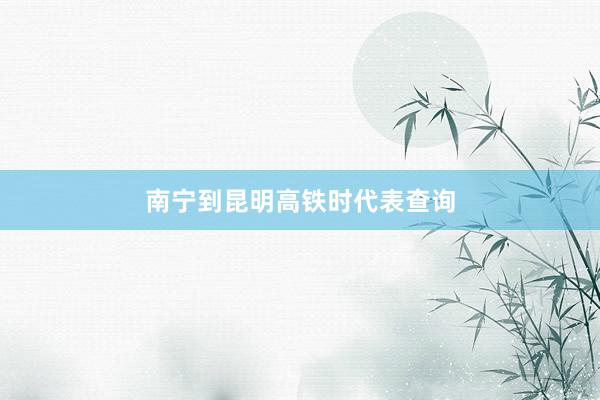 南宁到昆明高铁时代表查询