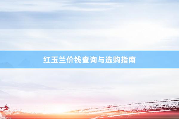 红玉兰价钱查询与选购指南