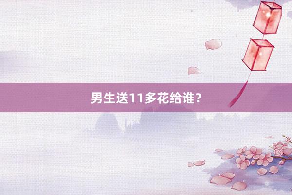 男生送11多花给谁？