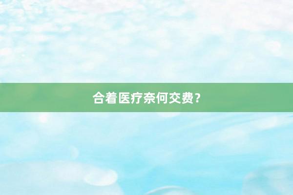 合着医疗奈何交费？