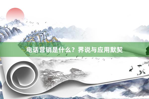 电话营销是什么？界说与应用默契
